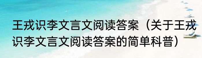 王戎识李文言文阅读答案（关于王戎识李文言文阅读答案的简单科普）