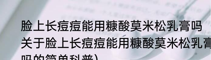 脸上长痘痘能用糠酸莫米松乳膏吗（关于脸上长痘痘能用糠酸莫米松乳膏吗的简单科普）