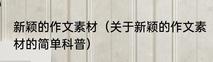 新颖的作文素材（关于新颖的作文素材的简单科普）