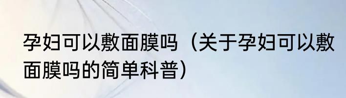孕妇可以敷面膜吗（关于孕妇可以敷面膜吗的简单科普）