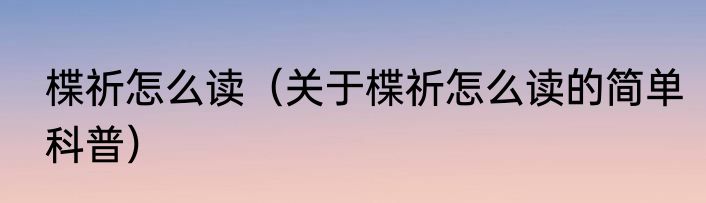 楪祈怎么读（关于楪祈怎么读的简单科普）