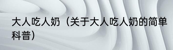 大人吃人奶（关于大人吃人奶的简单科普）