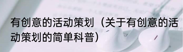 有创意的活动策划（关于有创意的活动策划的简单科普）