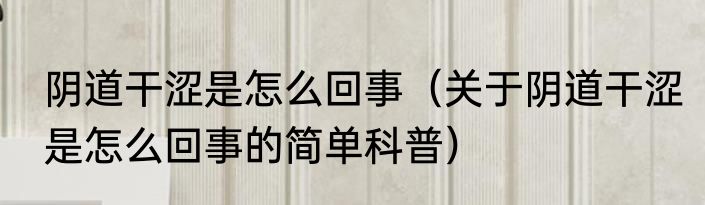 阴道干涩是怎么回事（关于阴道干涩是怎么回事的简单科普）