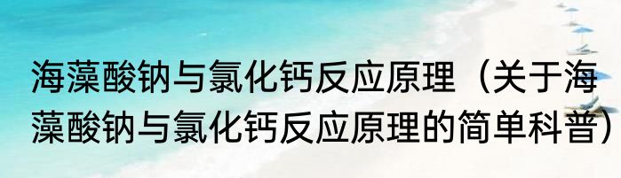 海藻酸钠与氯化钙反应原理（关于海藻酸钠与氯化钙反应原理的简单科普）