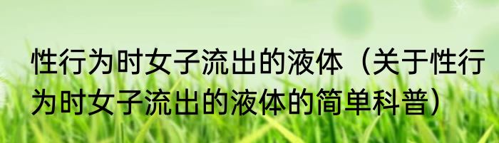 性行为时女子流出的液体（关于性行为时女子流出的液体的简单科普）