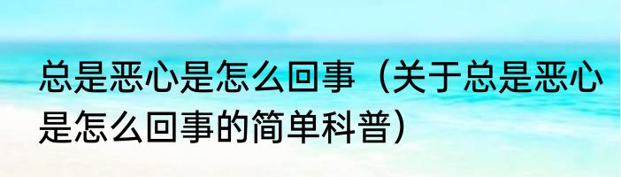 总是恶心是怎么回事（关于总是恶心是怎么回事的简单科普）