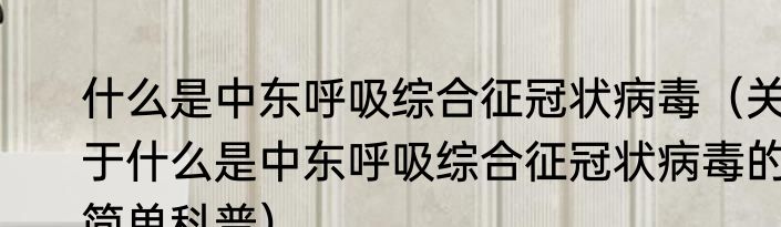 什么是中东呼吸综合征冠状病毒（关于什么是中东呼吸综合征冠状病毒的简单科普）
