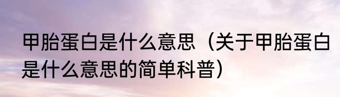 甲胎蛋白是什么意思（关于甲胎蛋白是什么意思的简单科普）