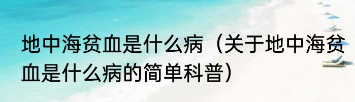 地中海贫血是什么病（关于地中海贫血是什么病的简单科普）
