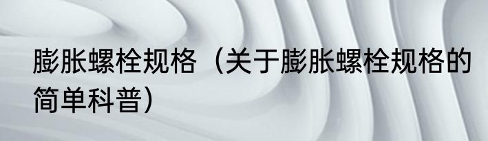 膨胀螺栓规格（关于膨胀螺栓规格的简单科普）