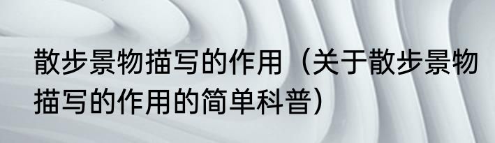 散步景物描写的作用（关于散步景物描写的作用的简单科普）