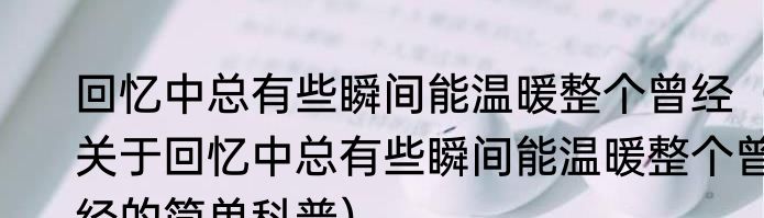 回忆中总有些瞬间能温暖整个曾经（关于回忆中总有些瞬间能温暖整个曾经的简单科普）
