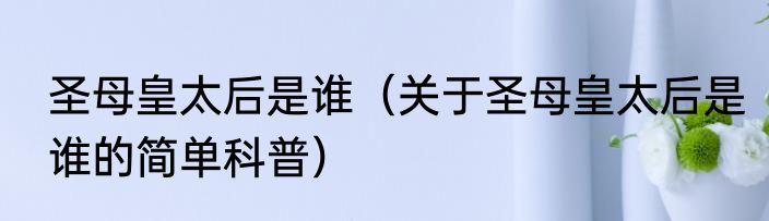 圣母皇太后是谁（关于圣母皇太后是谁的简单科普）