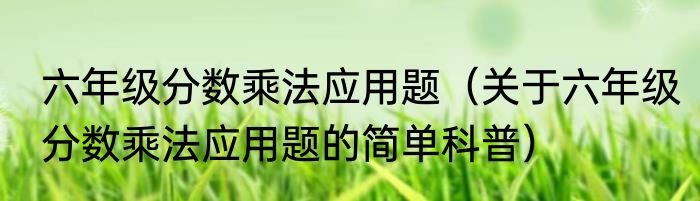 六年级分数乘法应用题（关于六年级分数乘法应用题的简单科普）