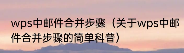 wps中邮件合并步骤（关于wps中邮件合并步骤的简单科普）
