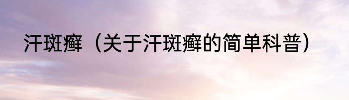 汗斑癣（关于汗斑癣的简单科普）