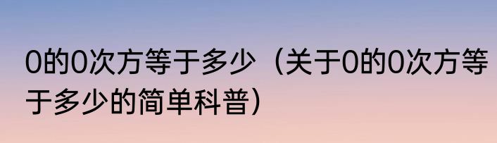 0的0次方等于多少（关于0的0次方等于多少的简单科普）