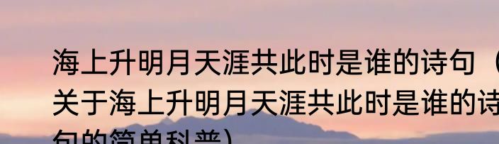海上升明月天涯共此时是谁的诗句（关于海上升明月天涯共此时是谁的诗句的简单科普）