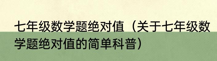 七年级数学题绝对值（关于七年级数学题绝对值的简单科普）