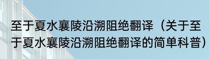 至于夏水襄陵沿溯阻绝翻译（关于至于夏水襄陵沿溯阻绝翻译的简单科普）