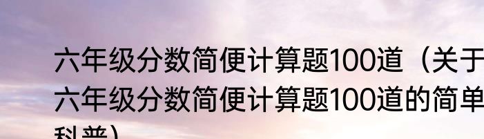 六年级分数简便计算题100道（关于六年级分数简便计算题100道的简单科普）