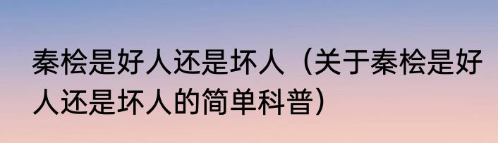 秦桧是好人还是坏人（关于秦桧是好人还是坏人的简单科普）