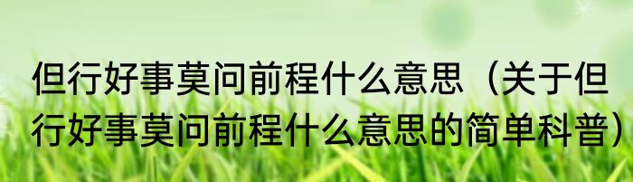 但行好事莫问前程什么意思（关于但行好事莫问前程什么意思的简单科普）