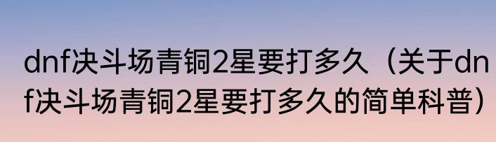 dnf决斗场青铜2星要打多久（关于dnf决斗场青铜2星要打多久的简单科普）