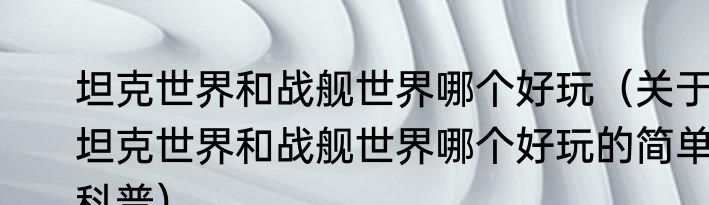 坦克世界和战舰世界哪个好玩（关于坦克世界和战舰世界哪个好玩的简单科普）