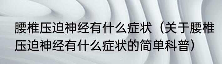 腰椎压迫神经有什么症状（关于腰椎压迫神经有什么症状的简单科普）