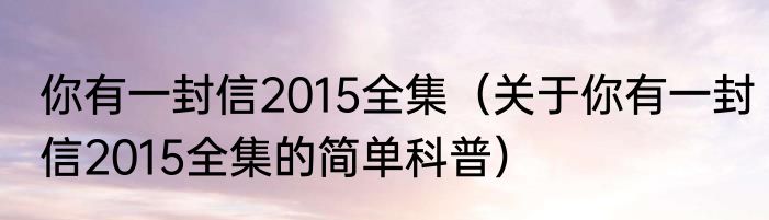 你有一封信2015全集（关于你有一封信2015全集的简单科普）