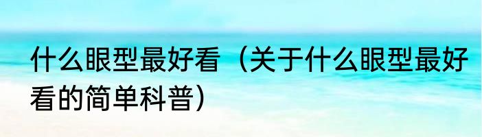 什么眼型最好看（关于什么眼型最好看的简单科普）