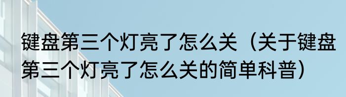 键盘第三个灯亮了怎么关（关于键盘第三个灯亮了怎么关的简单科普）