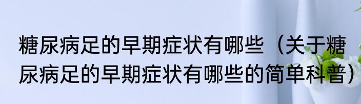 糖尿病足的早期症状有哪些（关于糖尿病足的早期症状有哪些的简单科普）