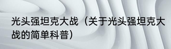 光头强坦克大战（关于光头强坦克大战的简单科普）