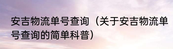 安吉物流单号查询（关于安吉物流单号查询的简单科普）