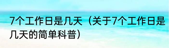 7个工作日是几天（关于7个工作日是几天的简单科普）