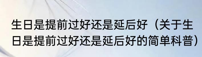 生日是提前过好还是延后好（关于生日是提前过好还是延后好的简单科普）