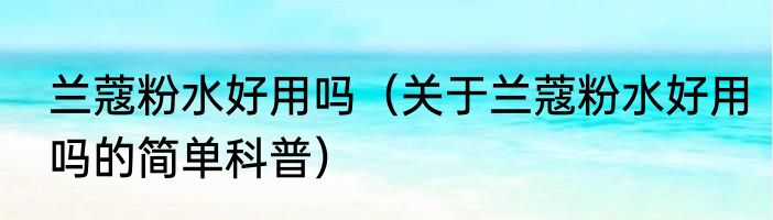 兰蔻粉水好用吗（关于兰蔻粉水好用吗的简单科普）