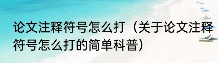 论文注释符号怎么打（关于论文注释符号怎么打的简单科普）