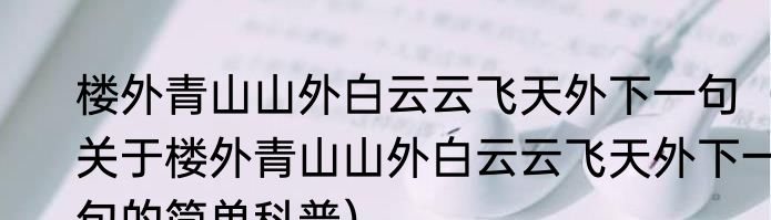 楼外青山山外白云云飞天外下一句（关于楼外青山山外白云云飞天外下一句的简单科普）