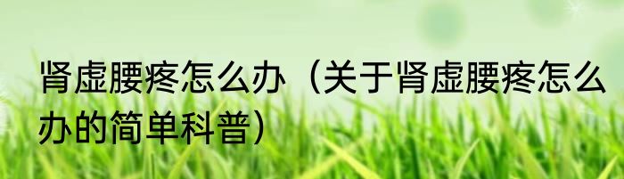 肾虚腰疼怎么办（关于肾虚腰疼怎么办的简单科普）