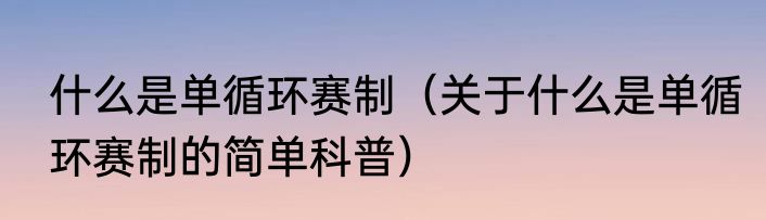 什么是单循环赛制（关于什么是单循环赛制的简单科普）