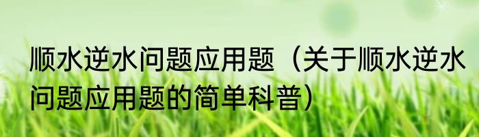 顺水逆水问题应用题（关于顺水逆水问题应用题的简单科普）