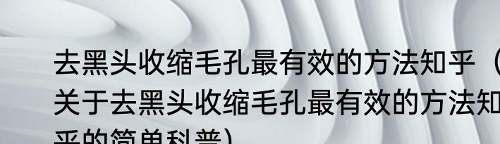 去黑头收缩毛孔最有效的方法知乎（关于去黑头收缩毛孔最有效的方法知乎的简单科普）