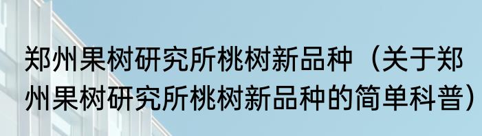 郑州果树研究所桃树新品种（关于郑州果树研究所桃树新品种的简单科普）