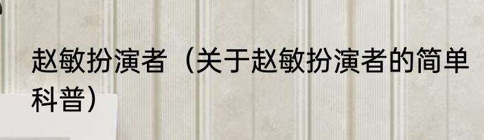 赵敏扮演者（关于赵敏扮演者的简单科普）