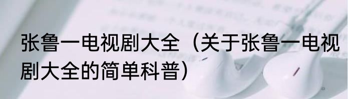张鲁一电视剧大全（关于张鲁一电视剧大全的简单科普）