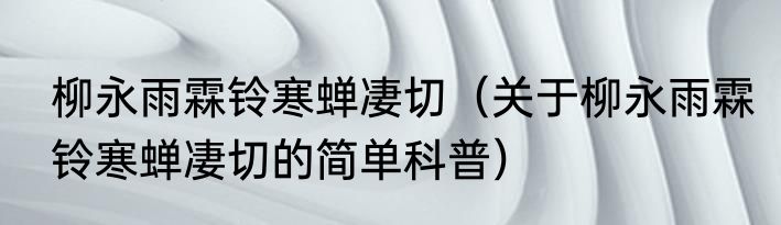 柳永雨霖铃寒蝉凄切（关于柳永雨霖铃寒蝉凄切的简单科普）
